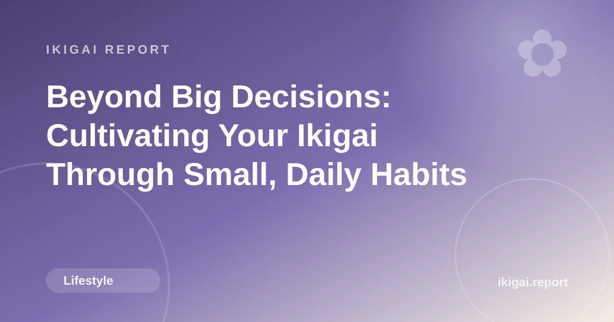 Beyond Big Decisions: Cultivating Your Ikigai Through Small, Daily Habits