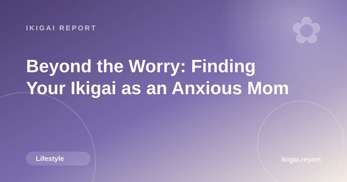 Beyond the Worry: Finding Your Ikigai as an Anxious Mom