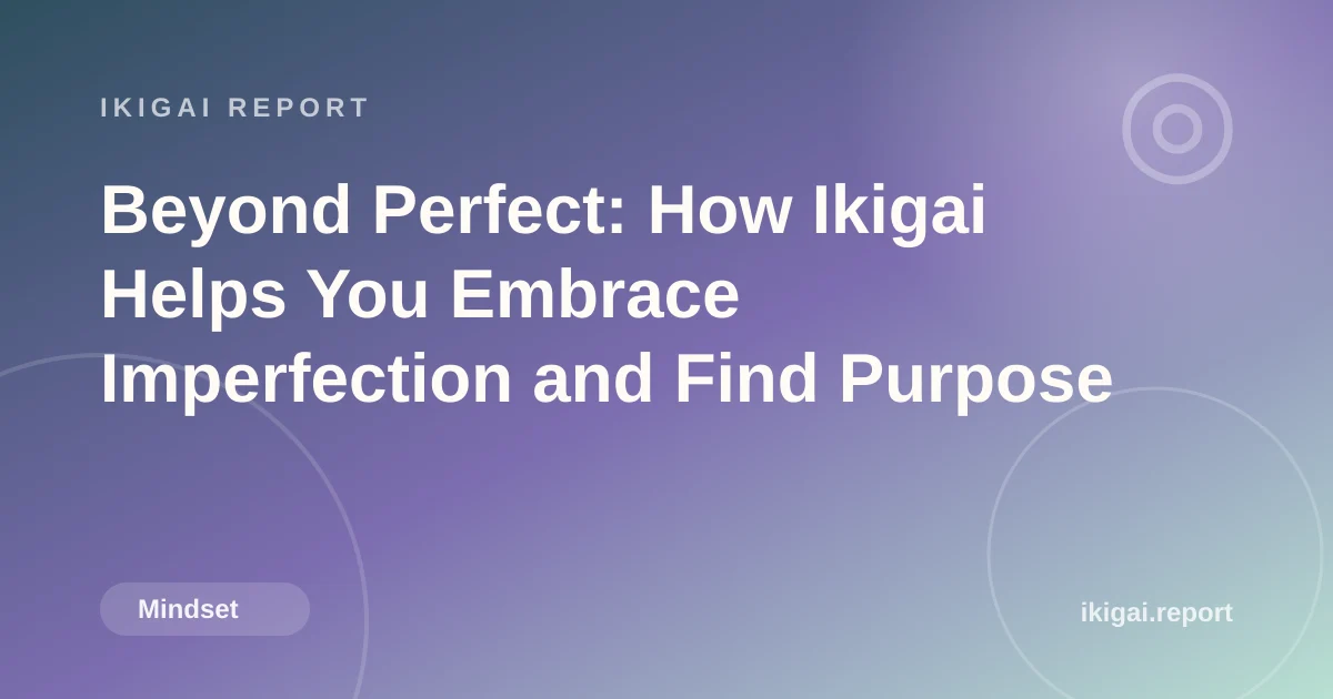 Beyond Perfect: How Ikigai Helps You Embrace Imperfection and Find Purpose